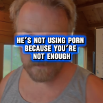 He's not using porn because you're not enough